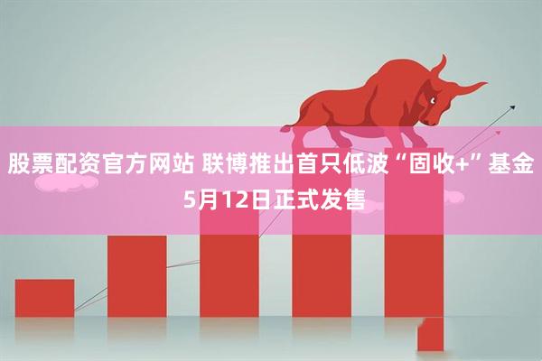 股票配资官方网站 联博推出首只低波“固收+”基金 5月12日正式发售