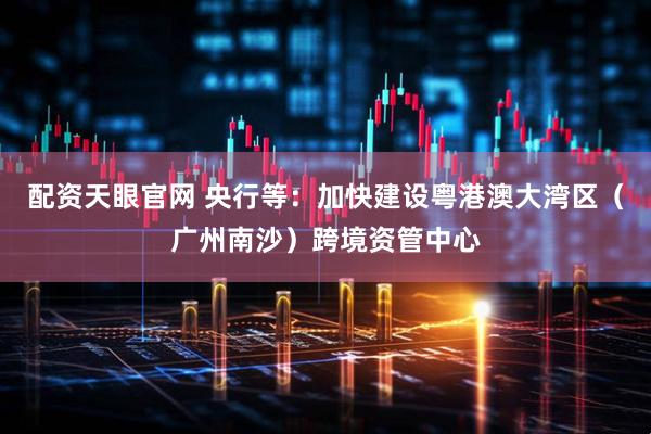 配资天眼官网 央行等：加快建设粤港澳大湾区（广州南沙）跨境资管中心