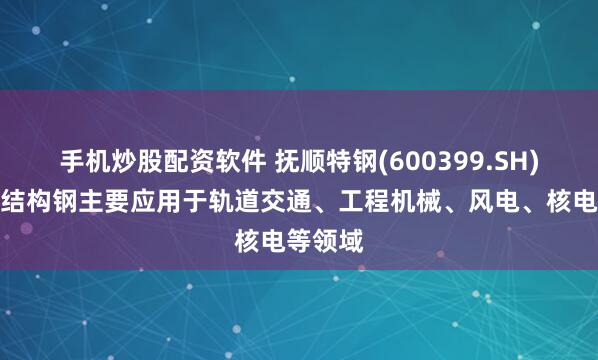 手机炒股配资软件 抚顺特钢(600399.SH)：合金结构钢主要应用于轨道交通、工程机械、风电、核电等领域