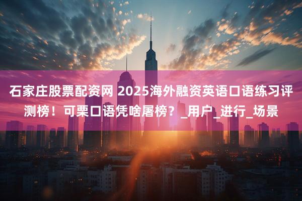 石家庄股票配资网 2025海外融资英语口语练习评测榜！可栗口语凭啥屠榜？_用户_进行_场景