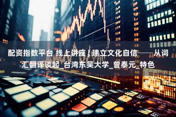 配资指数平台 线上讲座 | 建立文化自信──从词汇翻译谈起_台湾东吴大学_曾泰元_特色