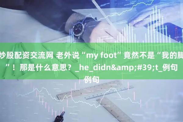 炒股配资交流网 老外说“my foot”竟然不是“我的脚”！那是什么意思？_he_didn&#39;t_例句