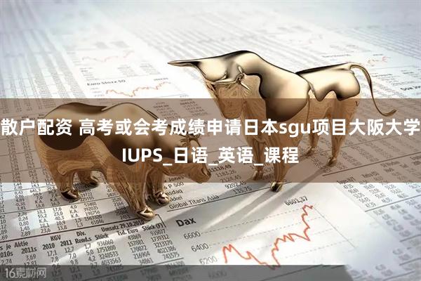 散户配资 高考或会考成绩申请日本sgu项目大阪大学IUPS_日语_英语_课程