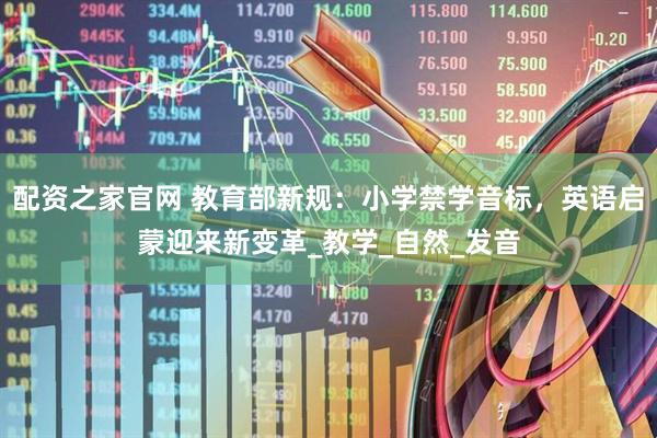 配资之家官网 教育部新规：小学禁学音标，英语启蒙迎来新变革_教学_自然_发音