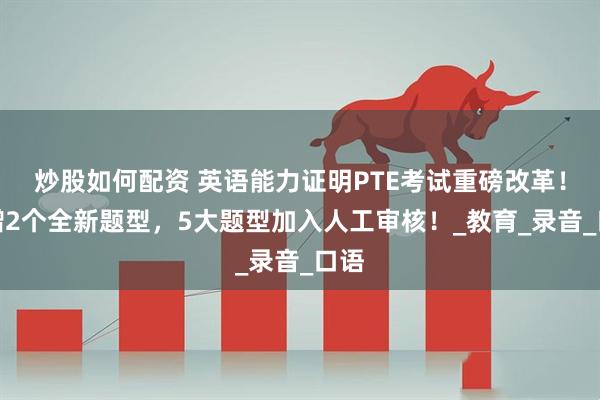 炒股如何配资 英语能力证明PTE考试重磅改革！新增2个全新题型，5大题型加入人工审核！_教育_录音_口语