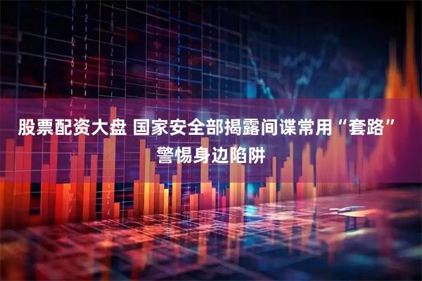 股票配资大盘 国家安全部揭露间谍常用“套路” 警惕身边陷阱