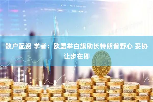 散户配资 学者：欧盟举白旗助长特朗普野心 妥协让步在即