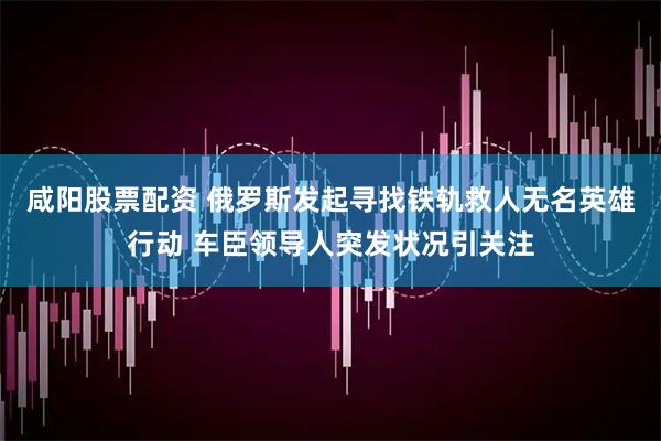 咸阳股票配资 俄罗斯发起寻找铁轨救人无名英雄行动 车臣领导人突发状况引关注