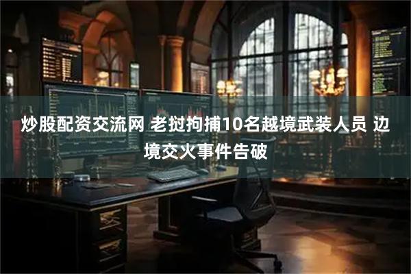 炒股配资交流网 老挝拘捕10名越境武装人员 边境交火事件告破