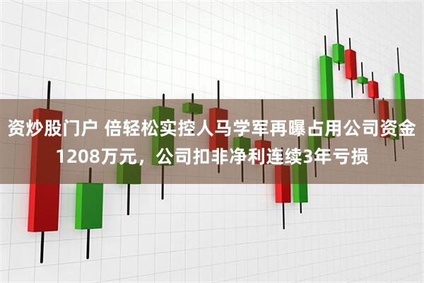 资炒股门户 倍轻松实控人马学军再曝占用公司资金1208万元，公司扣非净利连续3年亏损