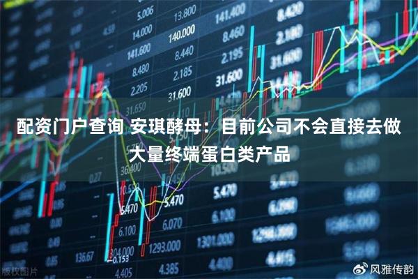 配资门户查询 安琪酵母：目前公司不会直接去做大量终端蛋白类产品