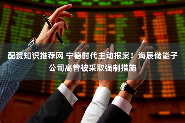 配资知识推荐网 宁德时代主动报案！海辰储能子公司高管被采取强制措施