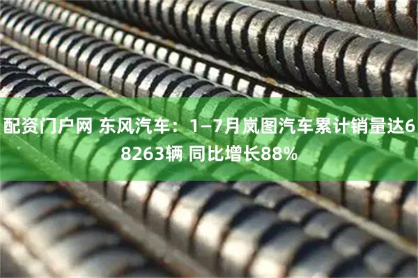 配资门户网 东风汽车：1—7月岚图汽车累计销量达68263辆 同比增长88%