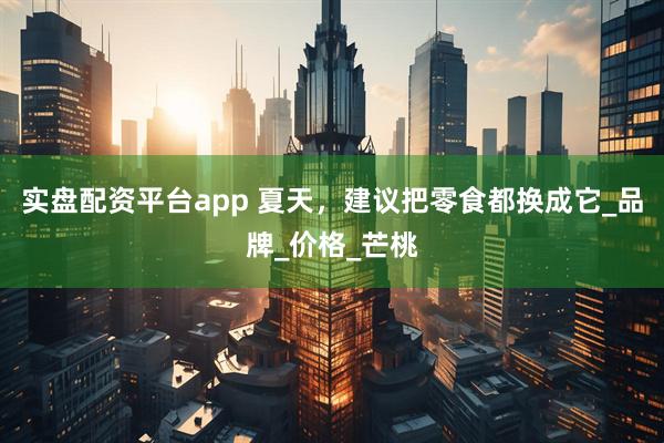 实盘配资平台app 夏天，建议把零食都换成它_品牌_价格_芒桃