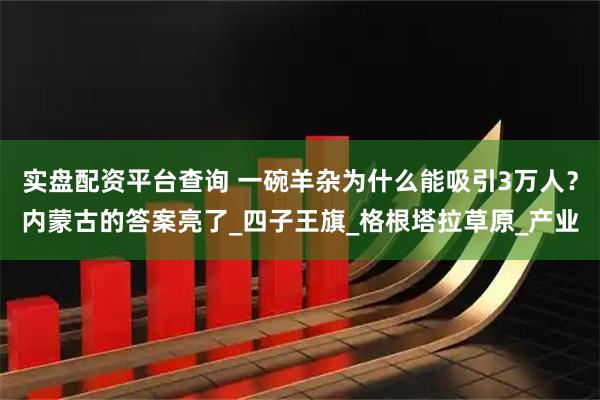 实盘配资平台查询 一碗羊杂为什么能吸引3万人？内蒙古的答案亮了_四子王旗_格根塔拉草原_产业