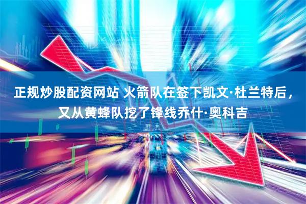 正规炒股配资网站 火箭队在签下凯文·杜兰特后，又从黄蜂队挖了锋线乔什·奥科吉
