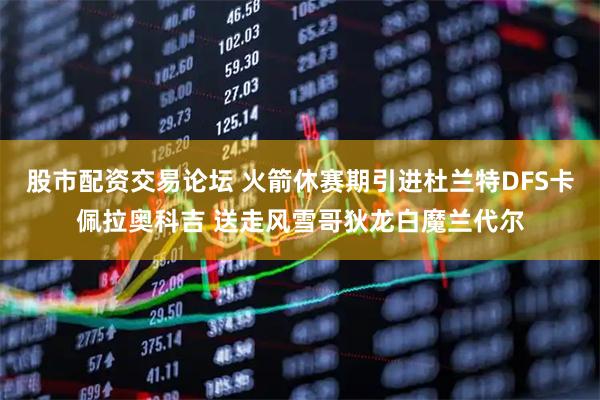 股市配资交易论坛 火箭休赛期引进杜兰特DFS卡佩拉奥科吉 送走风雪哥狄龙白魔兰代尔
