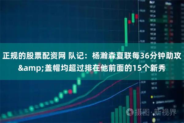 正规的股票配资网 队记：杨瀚森夏联每36分钟助攻&盖帽均超过排在他前面的15个新秀