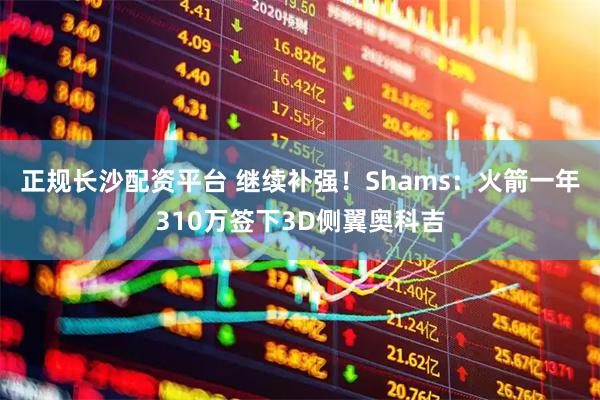 正规长沙配资平台 继续补强！Shams：火箭一年310万签下3D侧翼奥科吉