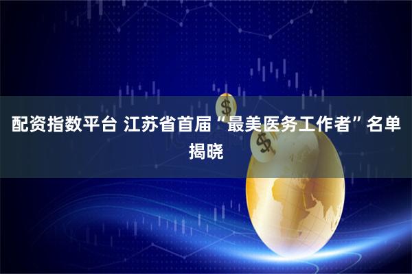 配资指数平台 江苏省首届“最美医务工作者”名单揭晓