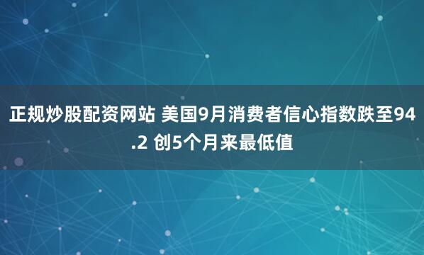正规炒股配资网站 美国9月消费者信心指数跌至94.2 创5个月来最低值
