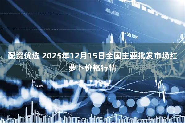 配资优选 2025年12月15日全国主要批发市场红萝卜价格行情