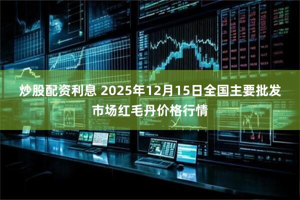 炒股配资利息 2025年12月15日全国主要批发市场红毛丹价格行情