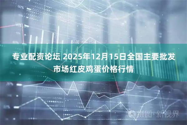 专业配资论坛 2025年12月15日全国主要批发市场红皮鸡蛋价格行情