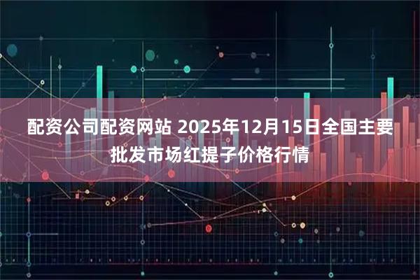 配资公司配资网站 2025年12月15日全国主要批发市场红提子价格行情