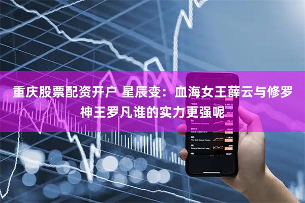 重庆股票配资开户 星辰变：血海女王薛云与修罗神王罗凡谁的实力更强呢