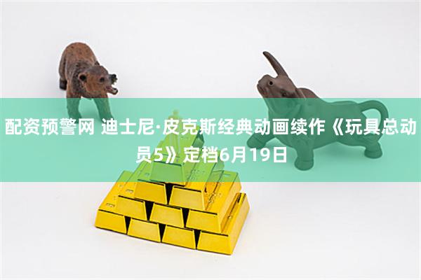 配资预警网 迪士尼·皮克斯经典动画续作《玩具总动员5》定档6月19日