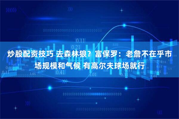 炒股配资技巧 去森林狼？富保罗：老詹不在乎市场规模和气候 有高尔夫球场就行
