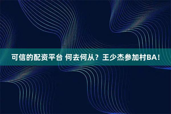可信的配资平台 何去何从?王少杰参加村BA!