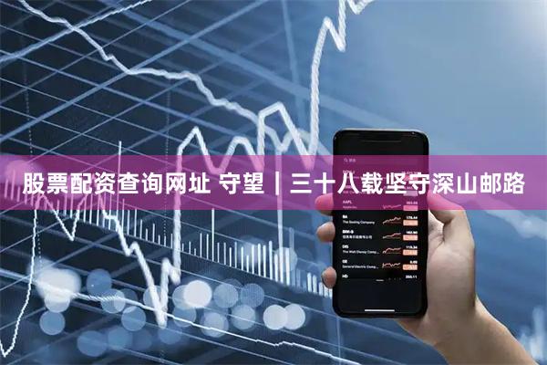 股票配资查询网址 守望｜三十八载坚守深山邮路