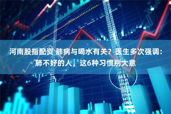 河南股指配资 肺病与喝水有关？医生多次强调：肺不好的人，这6种习惯别大意